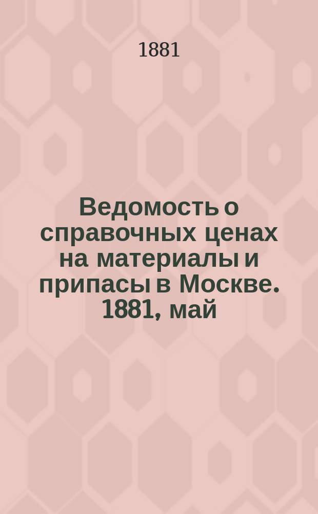Ведомость о справочных ценах на материалы и припасы в Москве. 1881, май
