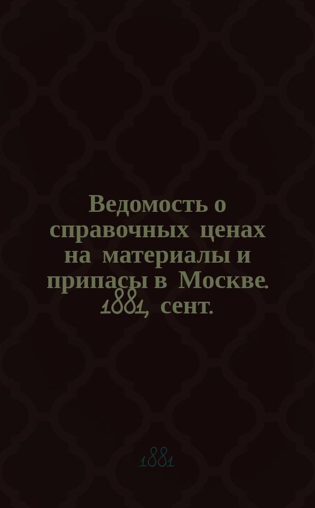 Ведомость о справочных ценах на материалы и припасы в Москве. 1881, сент.