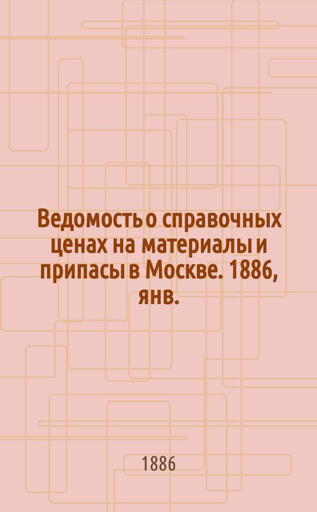 Ведомость о справочных ценах на материалы и припасы в Москве. 1886, янв.