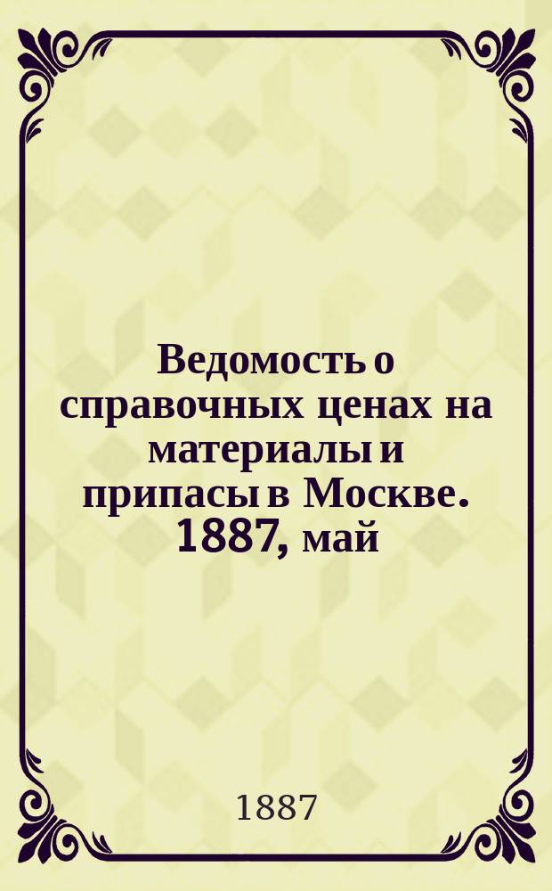 Ведомость о справочных ценах на материалы и припасы в Москве. 1887, май