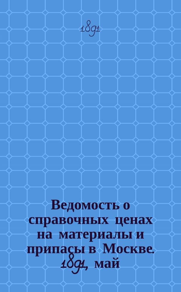 Ведомость о справочных ценах на материалы и припасы в Москве. 1891, май