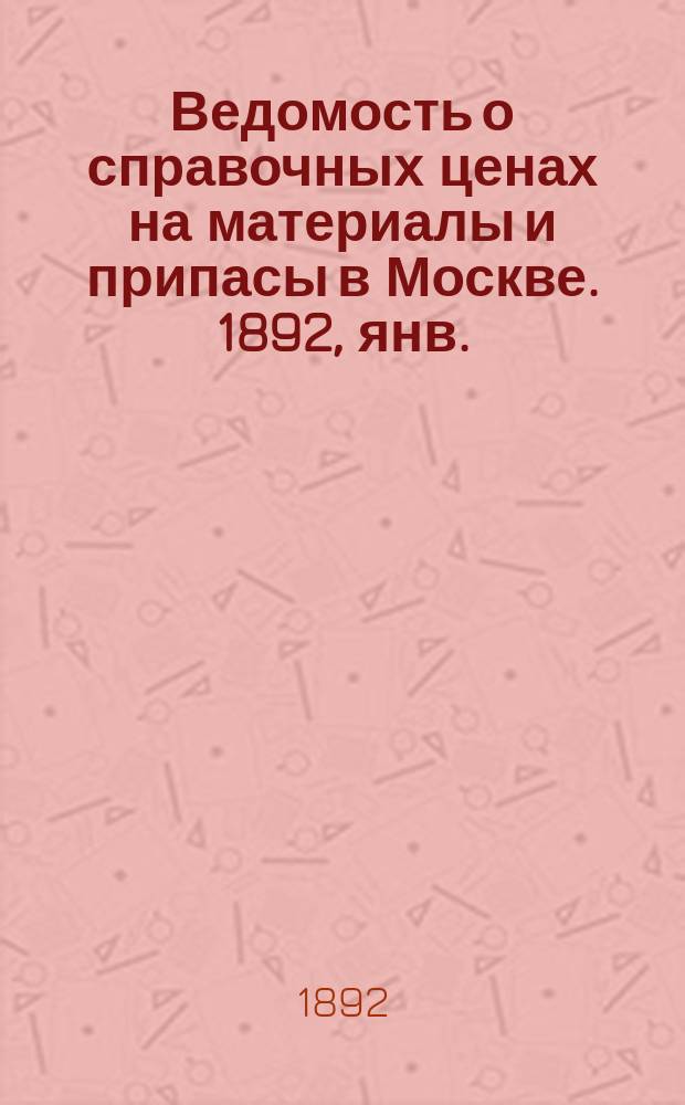 Ведомость о справочных ценах на материалы и припасы в Москве. 1892, янв.