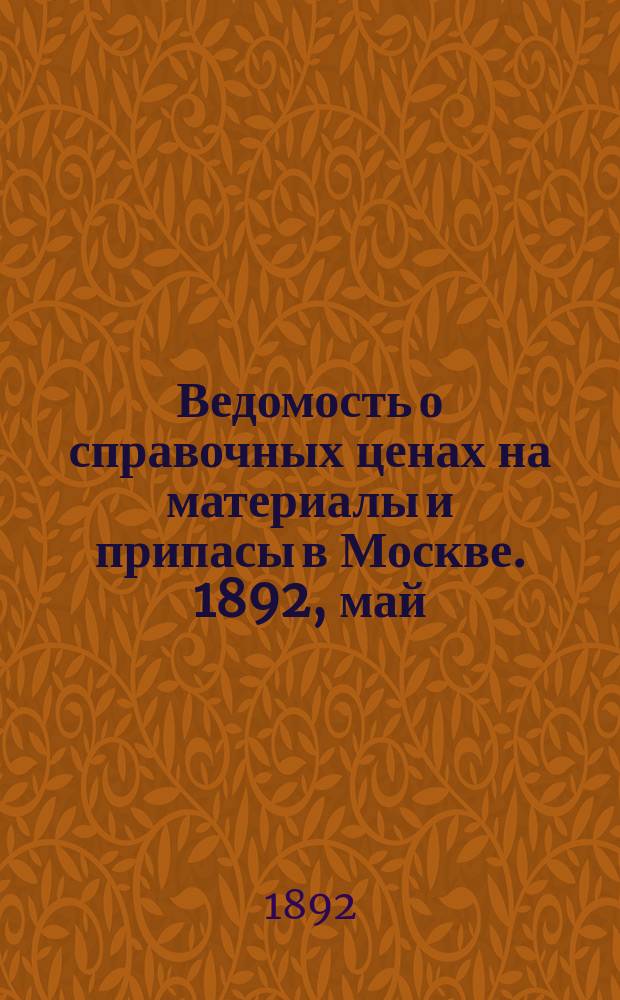 Ведомость о справочных ценах на материалы и припасы в Москве. 1892, май