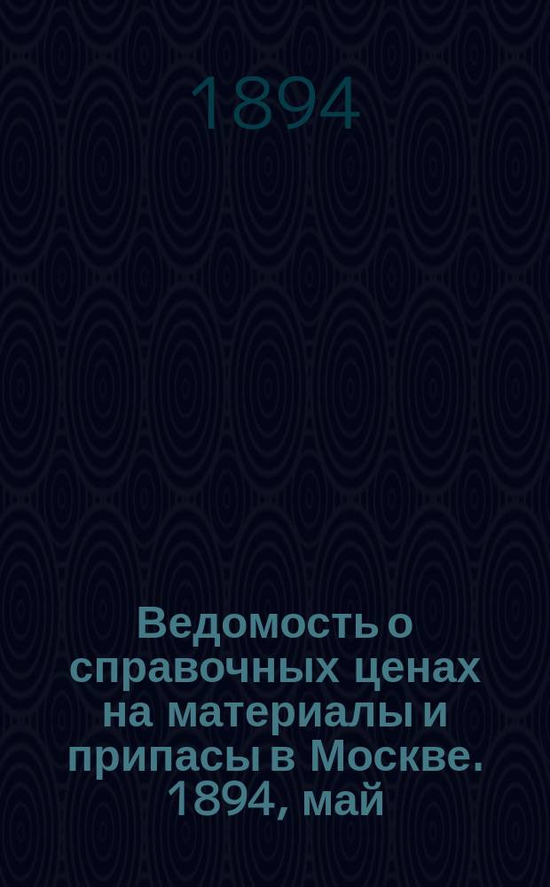 Ведомость о справочных ценах на материалы и припасы в Москве. 1894, май