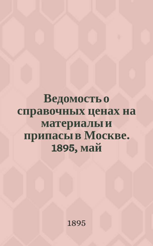 Ведомость о справочных ценах на материалы и припасы в Москве. 1895, май