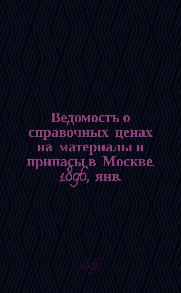 Ведомость о справочных ценах на материалы и припасы в Москве. 1896, янв.