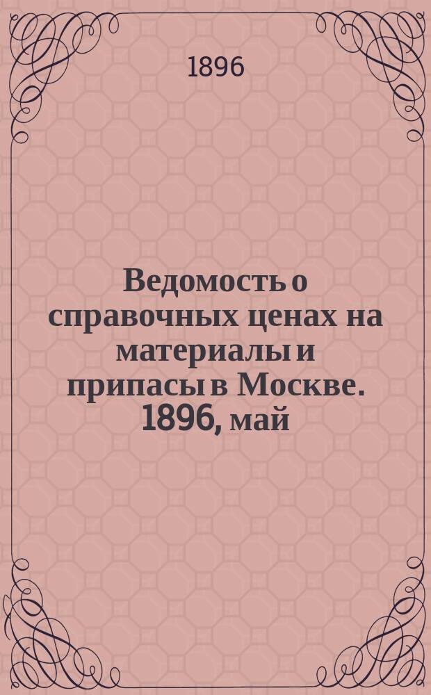 Ведомость о справочных ценах на материалы и припасы в Москве. 1896, май