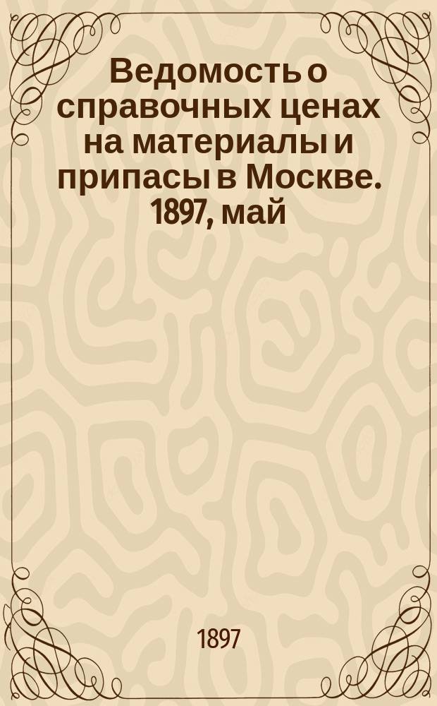 Ведомость о справочных ценах на материалы и припасы в Москве. 1897, май