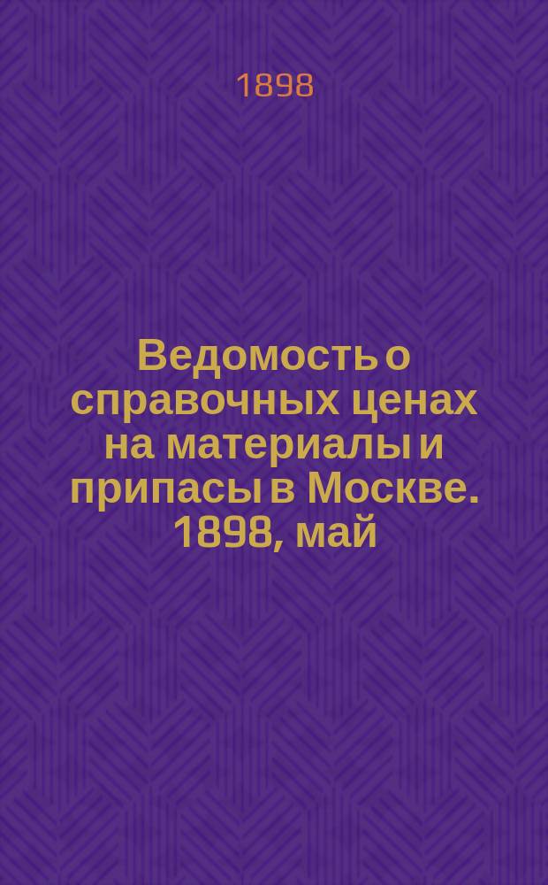 Ведомость о справочных ценах на материалы и припасы в Москве. 1898, май