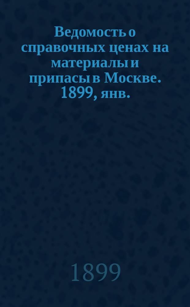 Ведомость о справочных ценах на материалы и припасы в Москве. 1899, янв.