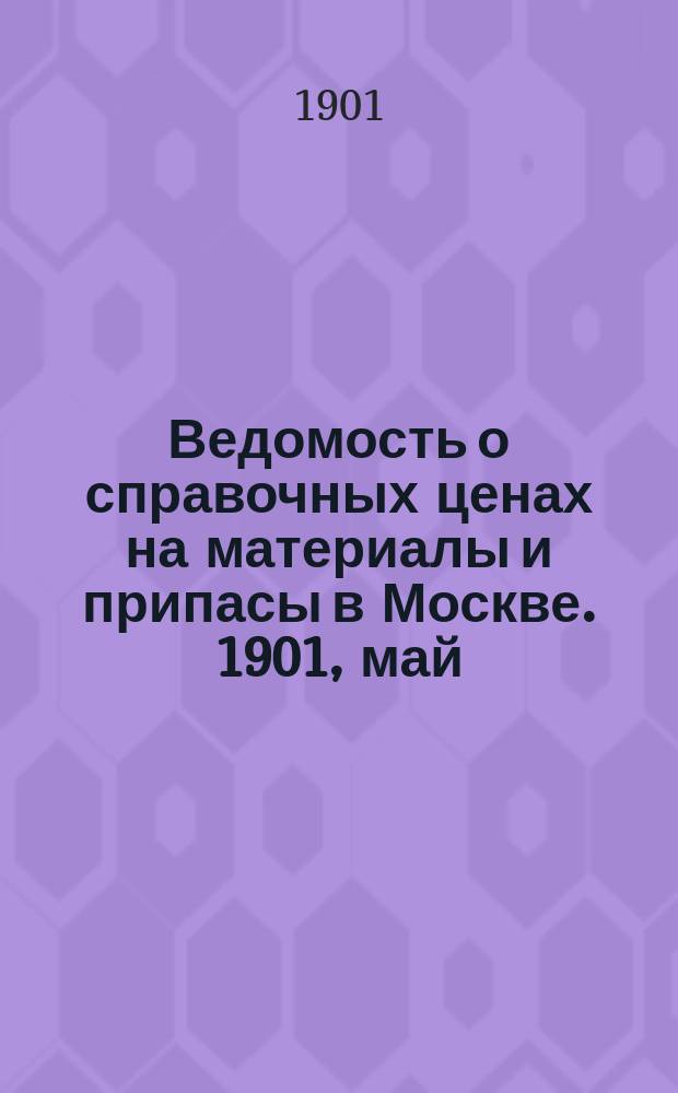 Ведомость о справочных ценах на материалы и припасы в Москве. 1901, май