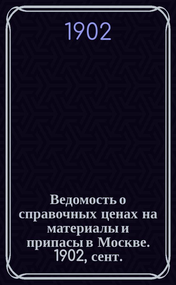 Ведомость о справочных ценах на материалы и припасы в Москве. 1902, сент.