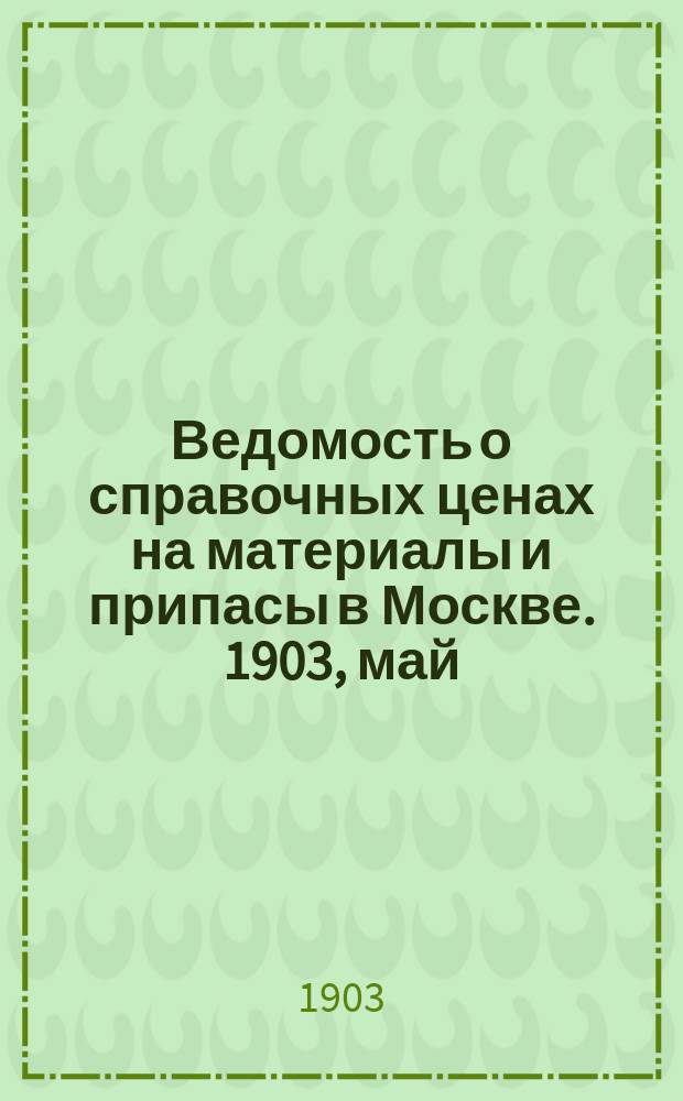 Ведомость о справочных ценах на материалы и припасы в Москве. 1903, май