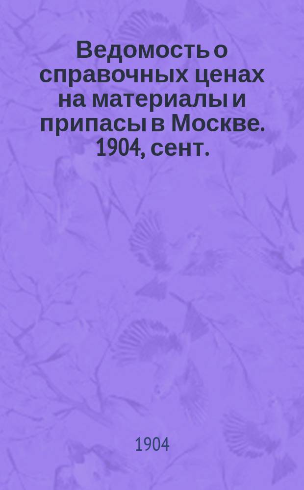 Ведомость о справочных ценах на материалы и припасы в Москве. 1904, сент.