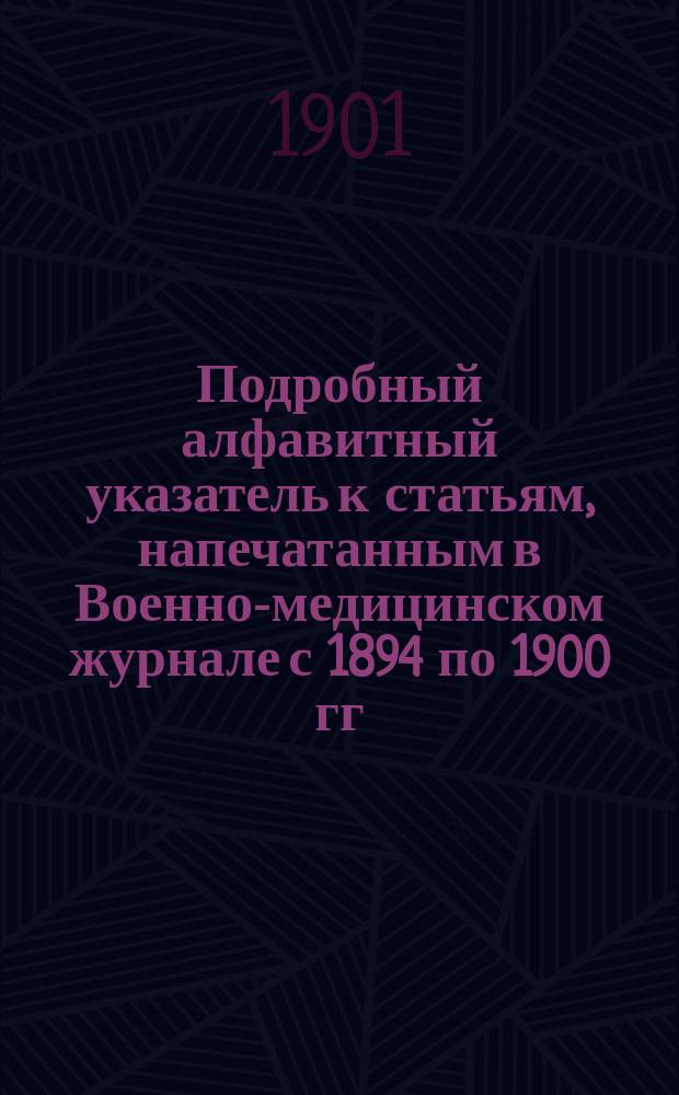 Подробный алфавитный указатель к статьям, напечатанным в Военно-медицинском журнале с 1894 по 1900 гг.