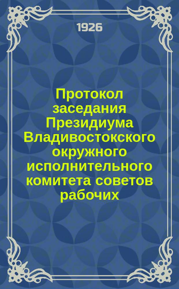 Протокол заседания Президиума Владивостокского окружного исполнительного комитета советов рабочих, крестьянских, красноармейских и казачьих депутатов