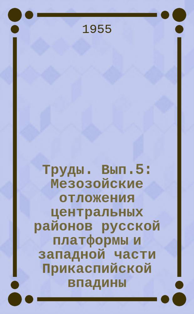 Труды. Вып.5 : Мезозойские отложения центральных районов русской платформы и западной части Прикаспийской впадины