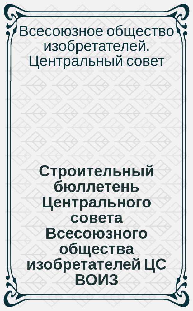Строительный бюллетень Центрального совета Всесоюзного общества изобретателей ЦС ВОИЗ
