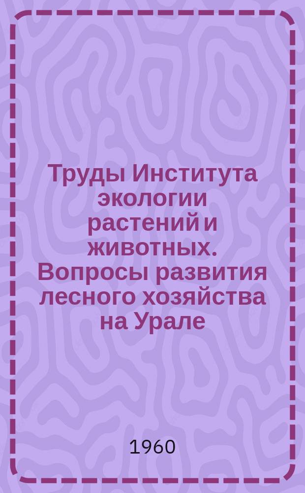 Труды Института экологии растений и животных. Вопросы развития лесного хозяйства на Урале