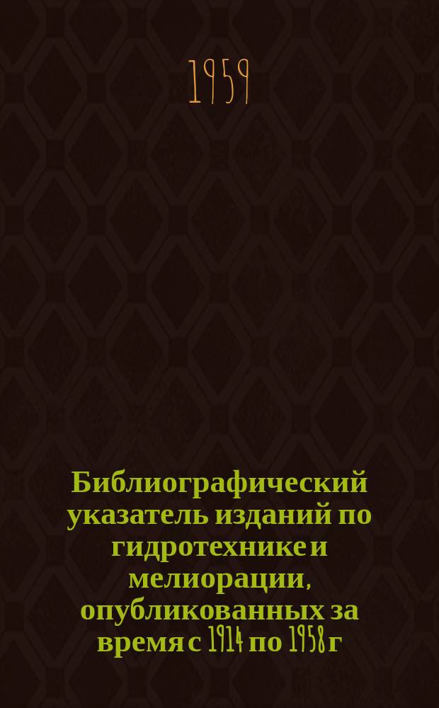 Библиографический указатель изданий по гидротехнике и мелиорации, опубликованных за время с 1914 по 1958 г.