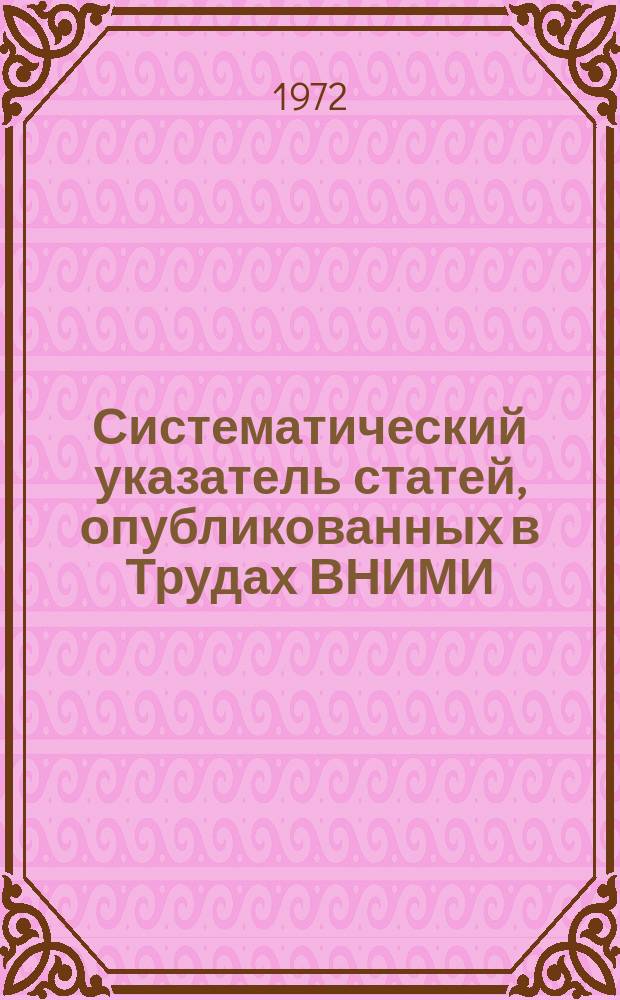 Систематический указатель статей, опубликованных в Трудах ВНИМИ : С 1 по 84 сб. 1934-1972 гг
