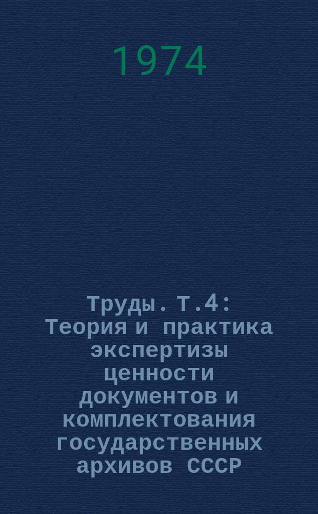 Труды. Т.4 : Теория и практика экспертизы ценности документов и комплектования государственных архивов СССР