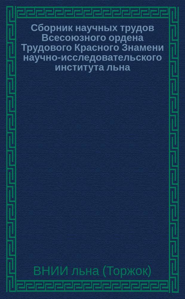 Сборник научных трудов [Всесоюзного ордена Трудового Красного Знамени научно-исследовательского института льна]