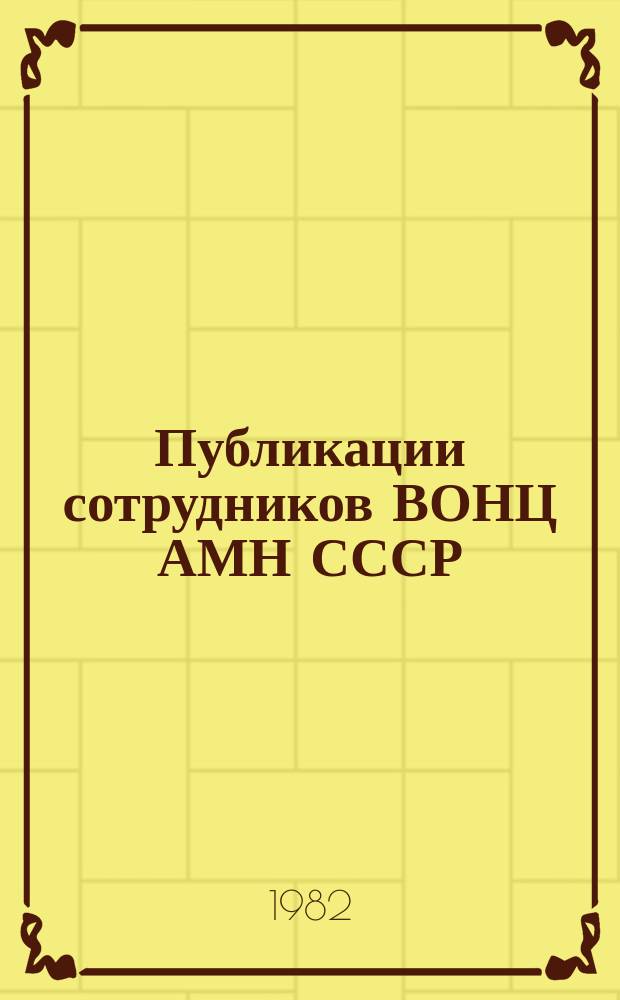 Публикации сотрудников ВОНЦ АМН СССР : Библиогр. указ. Вып.4 : За 1981 год