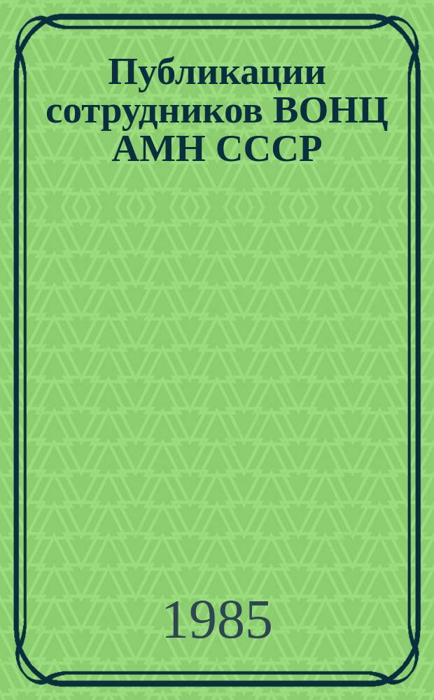 Публикации сотрудников ВОНЦ АМН СССР : Библиогр. указ. Вып.6 : За 1983 год