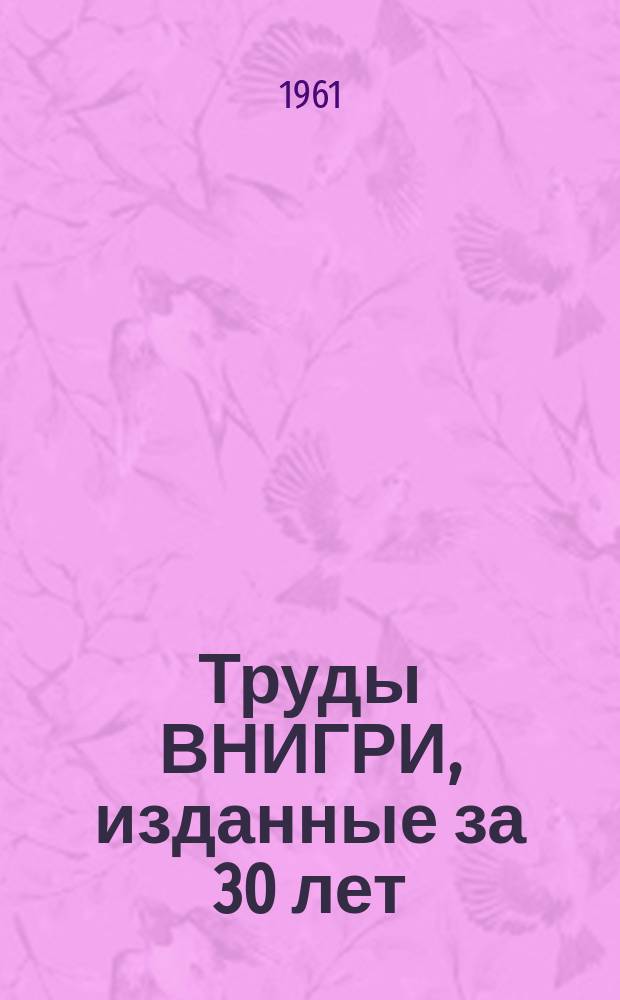 Труды ВНИГРИ, изданные за 30 лет (с 1930 по 1960 гг.) : Каталог и указатель