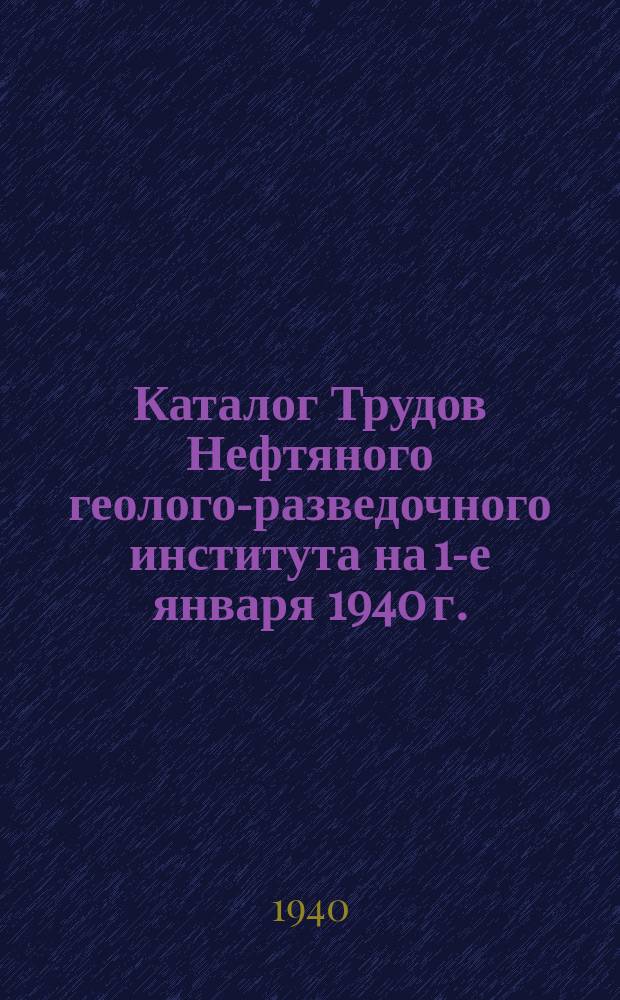 Каталог Трудов Нефтяного геолого-разведочного института на 1-е января 1940 г.