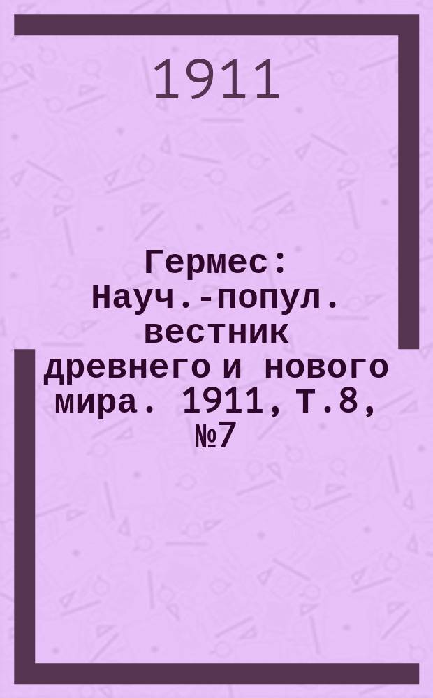 Гермес : Науч.-попул. вестник древнего и нового мира. 1911, Т.8, №7(73)
