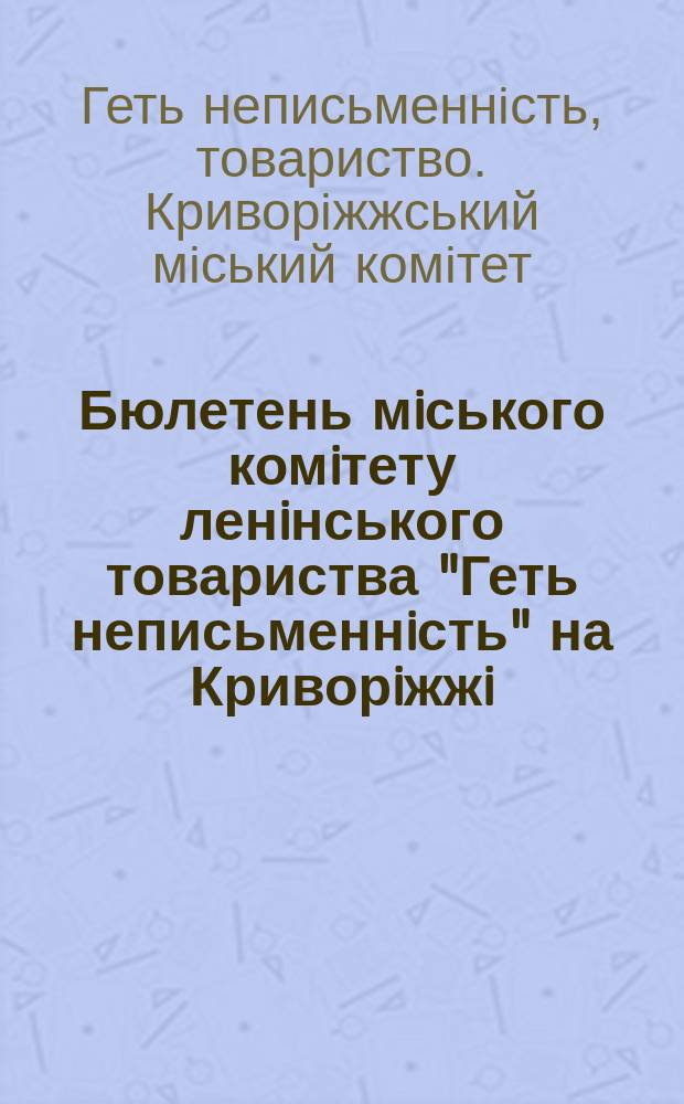 Бюлетень мiського комiтету ленiнського товариства "Геть неписьменнiсть" на Криворiжжi