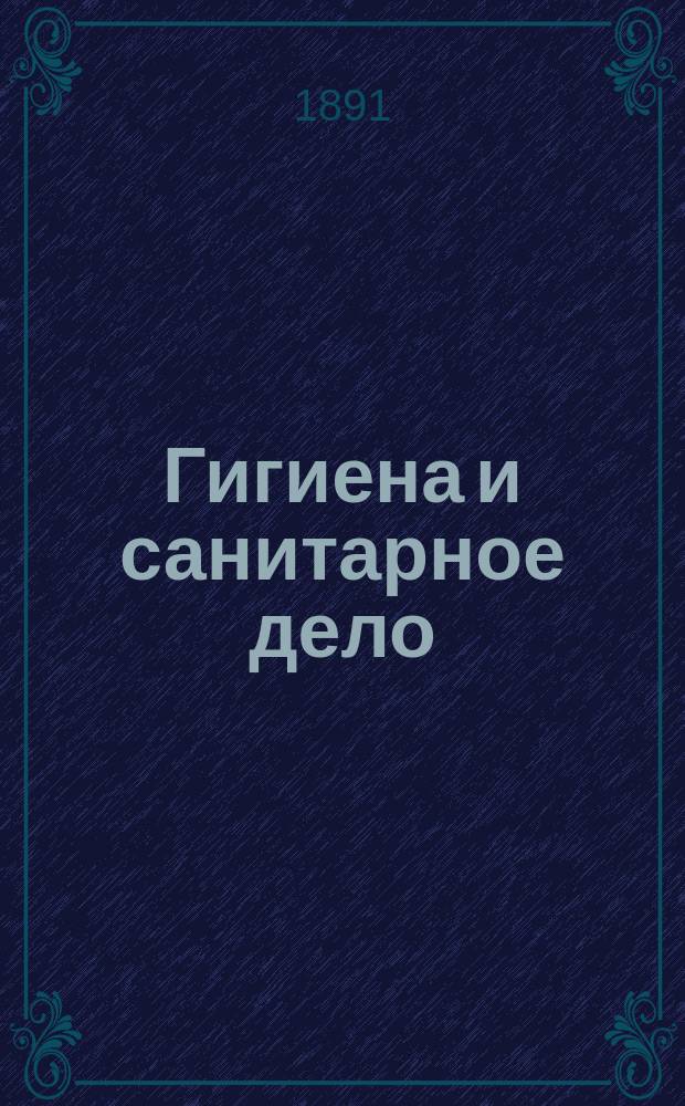 Гигиена и санитарное дело : Орган Рус. о-ва охранения нар. здравия Журн., посвященный вопросам обществ. гигиены и сан. техники. [Г.1] 1891, №10