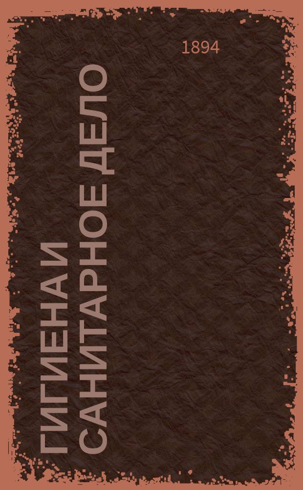 Гигиена и санитарное дело : Орган Рус. о-ва охранения нар. здравия Журн., посвященный вопросам обществ. гигиены и сан. техники. Г.4 1894, №1