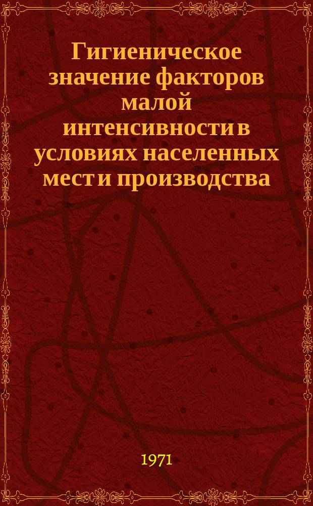 Гигиеническое значение факторов малой интенсивности в условиях населенных мест и производства : Сборник науч. трудов. Вып.6 : Актуальные вопросы коммунальной и промышленной гигиены Среднего Поволжья