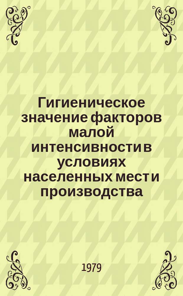 Гигиеническое значение факторов малой интенсивности в условиях населенных мест и производства : Сборник науч. трудов. Вып.14 : Вопросы коммунальной и промышленной гигиены Среднего Поволжья