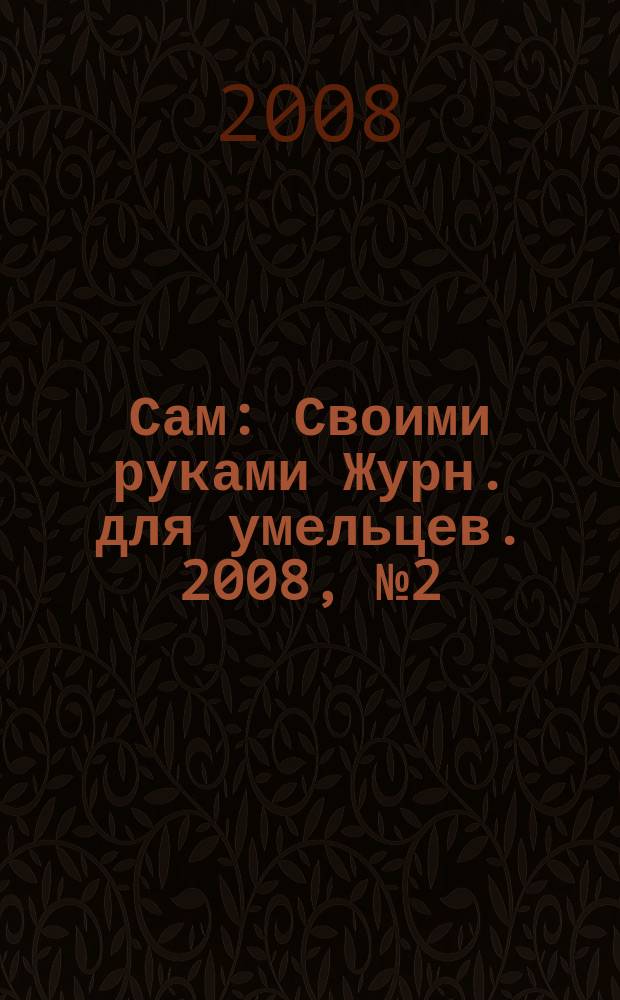 Сам : Своими руками Журн. для умельцев. 2008, № 2 (158)