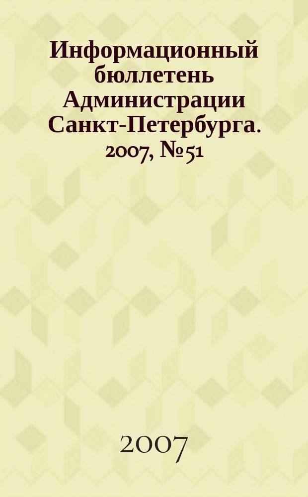 Информационный бюллетень Администрации Санкт-Петербурга. 2007, № 51/1 (551/1)