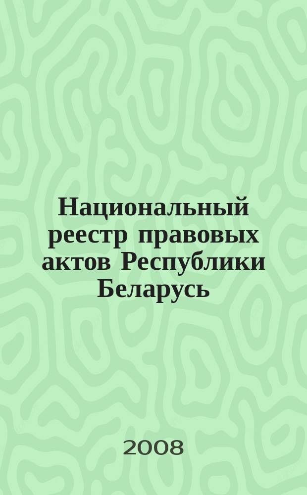 Национальный реестр правовых актов Республики Беларусь : Офиц. изд. 2008, № 18/19 (1578/1579)