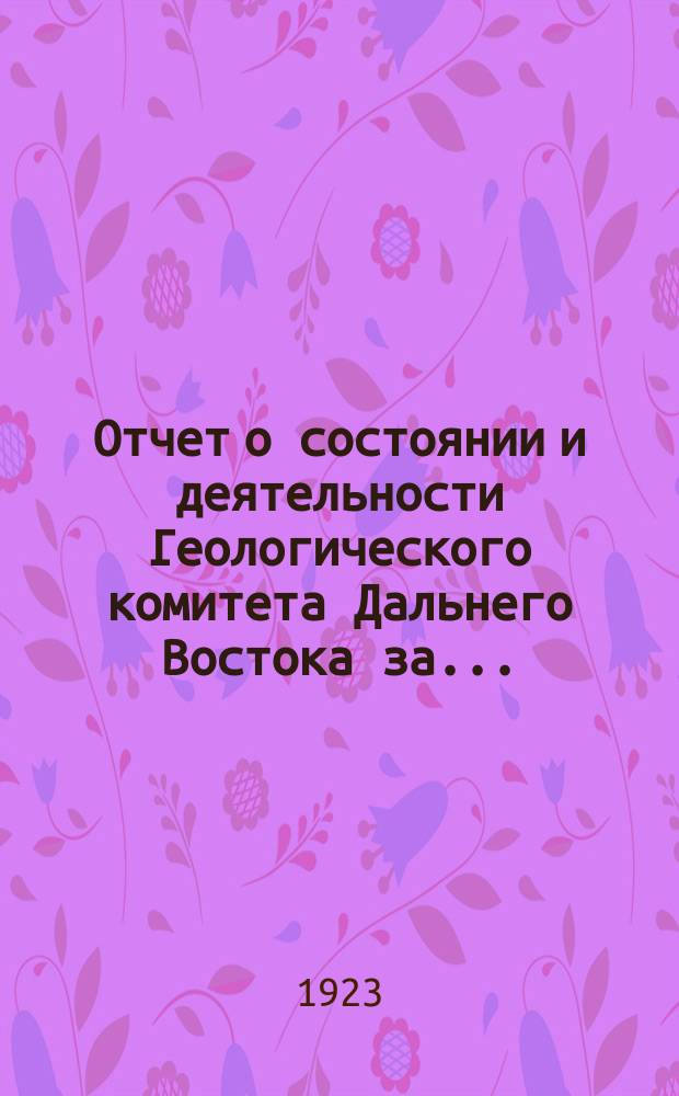 Отчет о состоянии и деятельности Геологического комитета Дальнего Востока за ...