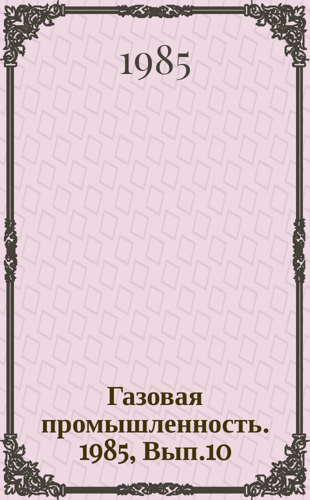 Газовая промышленность. 1985, Вып.10 : Проблемы организации управления освоением крупных газовых месторождений и Единой системы газоснабжения