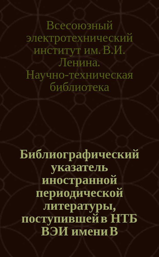 Библиографический указатель иностранной периодической литературы, поступившей в НТБ ВЭИ имени В.И. Ленина