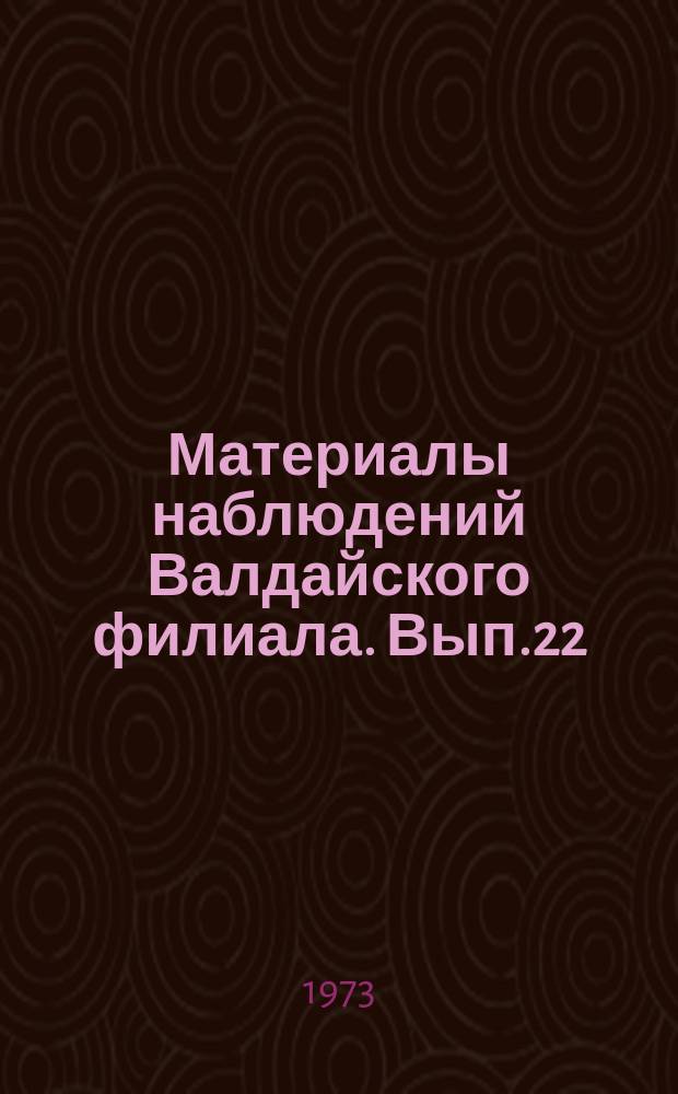 Материалы наблюдений Валдайского филиала. Вып.22 : 1970