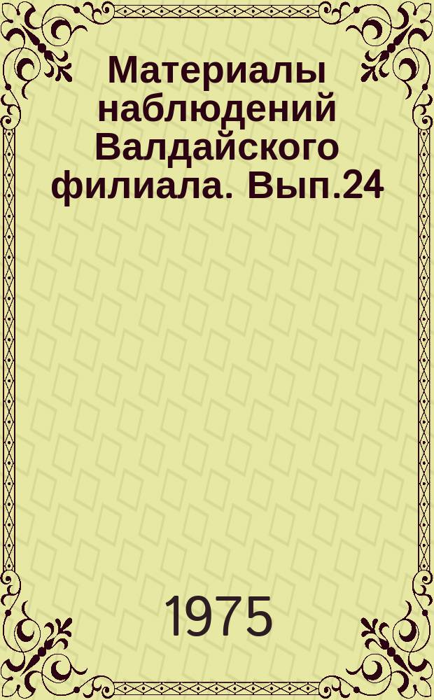 Материалы наблюдений Валдайского филиала. Вып.24 : 1972