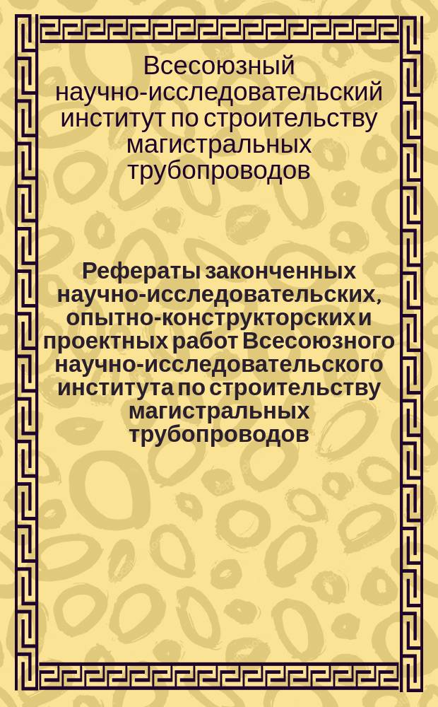 Рефераты законченных научно-исследовательских, опытно-конструкторских и проектных работ Всесоюзного научно-исследовательского института по строительству магистральных трубопроводов (ВНИИСТ)