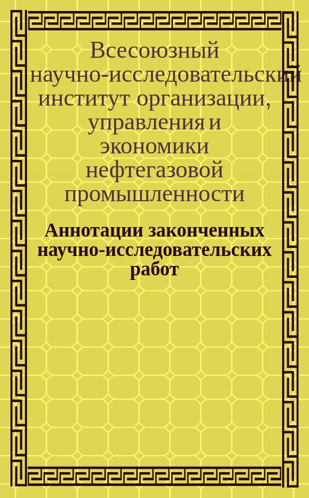 Аннотации законченных научно-исследовательских работ : По материалам Центр. отраслевого справочно-информ. фонда нефтедобывающей пром-сти