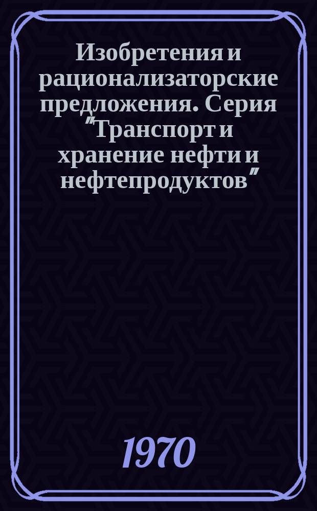 Изобретения и рационализаторские предложения. Серия "Транспорт и хранение нефти и нефтепродуктов" : По материалам Центр. отрасл. справоч.-информ. фонда нефт. пром-сти
