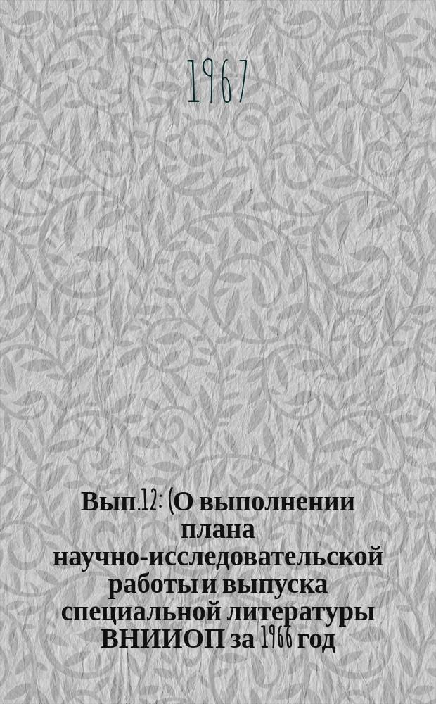 Вып.12 : (О выполнении плана научно-исследовательской работы и выпуска специальной литературы ВНИИОП за 1966 год)