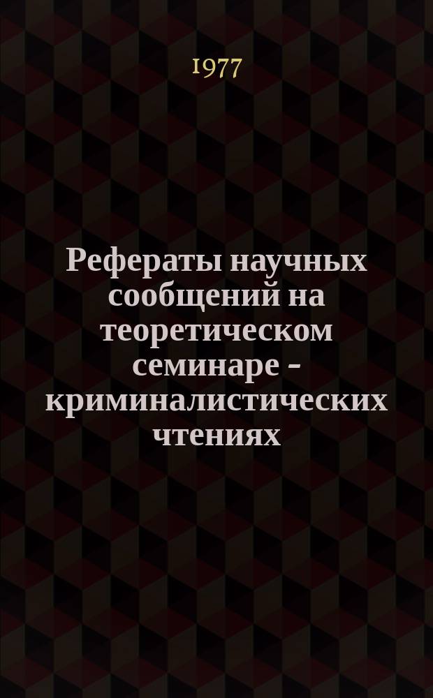 Рефераты научных сообщений на теоретическом семинаре - криминалистических чтениях... Вып.19 : ... 27 октября 1977 г.